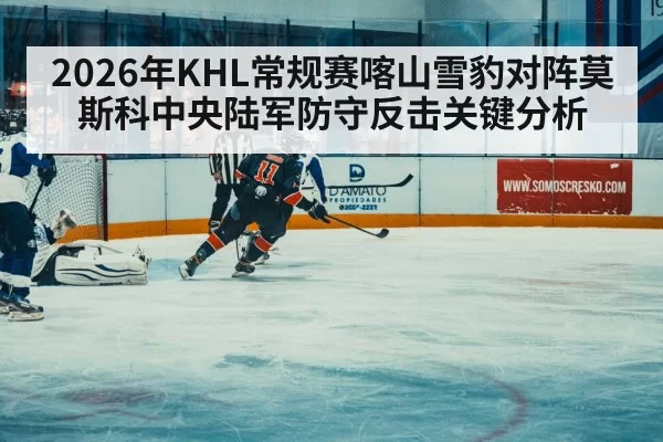 2026年KHL常规赛喀山雪豹对阵莫斯科中央陆军防守反击关键分析