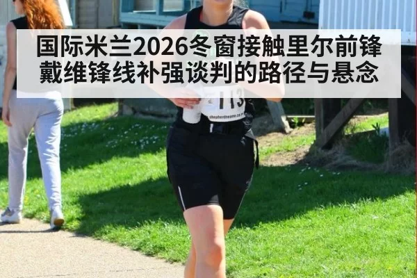 国际米兰2026冬窗接触里尔前锋戴维锋线补强谈判的路径与悬念
